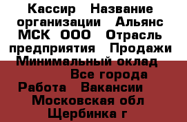 Кассир › Название организации ­ Альянс-МСК, ООО › Отрасль предприятия ­ Продажи › Минимальный оклад ­ 25 000 - Все города Работа » Вакансии   . Московская обл.,Щербинка г.